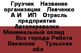 Грузчик › Название организации ­ Левченко А.И., ИП › Отрасль предприятия ­ Автоперевозки › Минимальный оклад ­ 30 000 - Все города Работа » Вакансии   . Тульская обл.